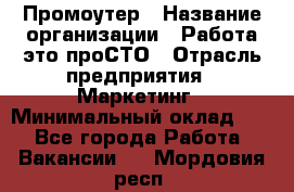 Промоутер › Название организации ­ Работа-это проСТО › Отрасль предприятия ­ Маркетинг › Минимальный оклад ­ 1 - Все города Работа » Вакансии   . Мордовия респ.